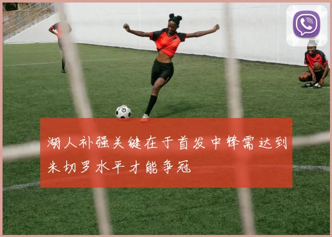 湖人补强关键在于首发中锋需达到米切罗水平才能争冠