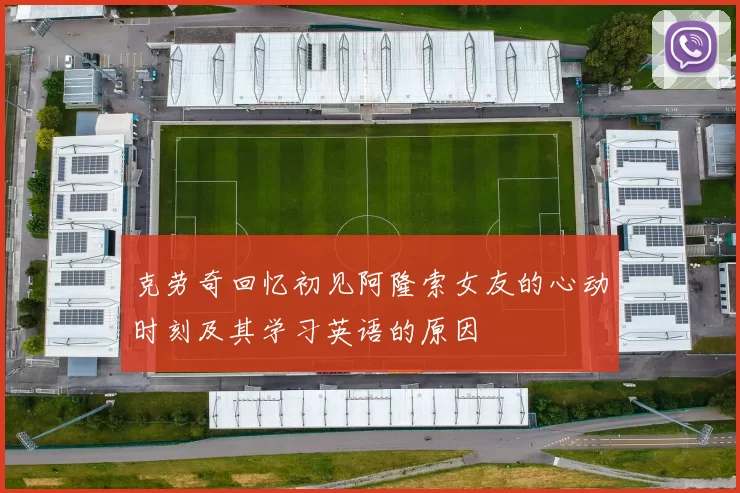 克劳奇回忆初见阿隆索女友的心动时刻及其学习英语的原因