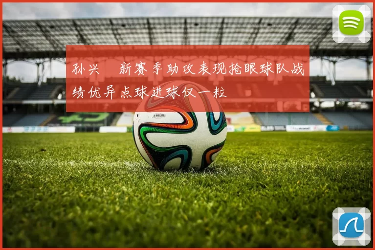 孙兴慜新赛季助攻表现抢眼球队战绩优异点球进球仅一粒