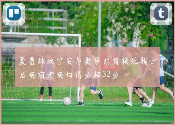 夏普称坎宁安与奥萨尔将锁死骑士后场前者场均得分超32分