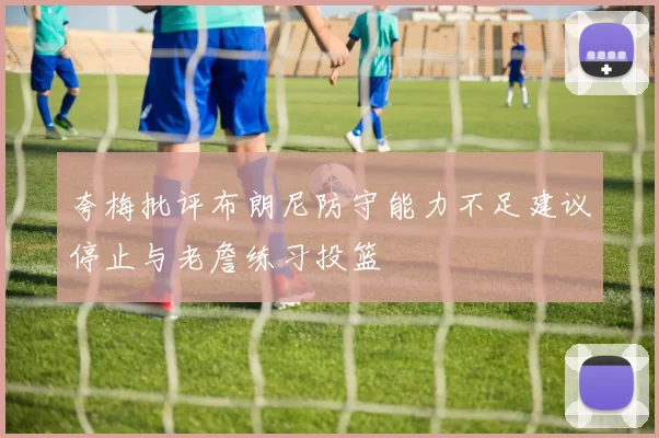 夸梅批评布朗尼防守能力不足建议停止与老詹练习投篮