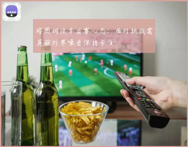 塔图姆谈季后赛心态：面对挑战需屏蔽外界噪音保持专注