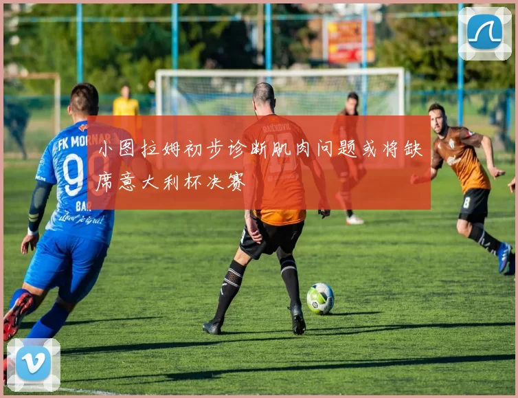小图拉姆初步诊断肌肉问题或将缺席意大利杯决赛