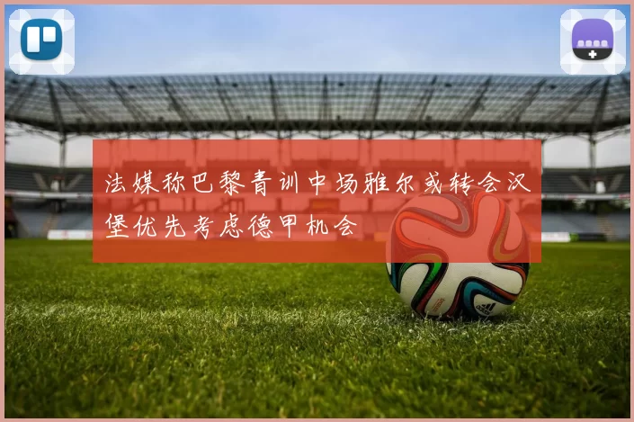 法媒称巴黎青训中场雅尔或转会汉堡优先考虑德甲机会