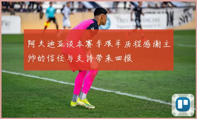 阿夫迪亚谈本赛季艰辛历程感谢主帅的信任与支持带来回报