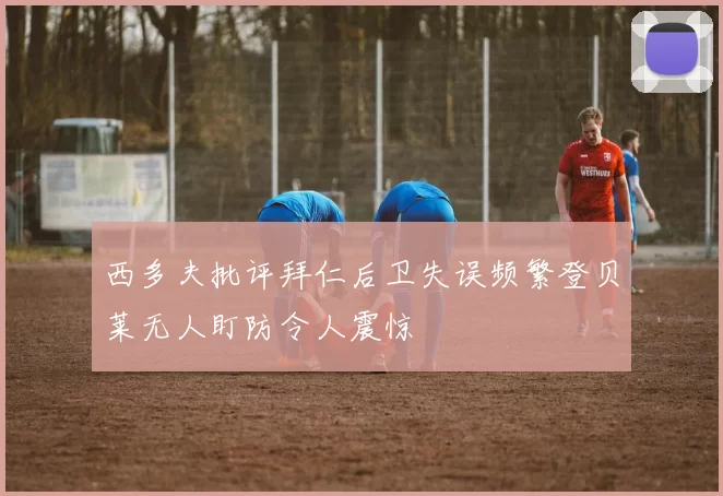 西多夫批评拜仁后卫失误频繁登贝莱无人盯防令人震惊