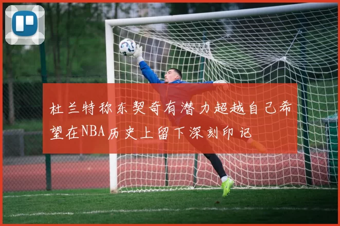 杜兰特称东契奇有潜力超越自己希望在NBA历史上留下深刻印记