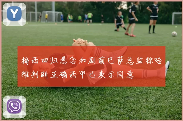 梅西回归悬念加剧前巴萨总监称哈维判断正确西甲已表示同意