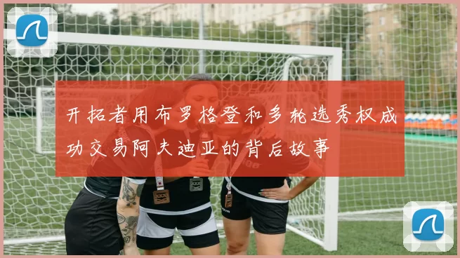 开拓者用布罗格登和多轮选秀权成功交易阿夫迪亚的背后故事