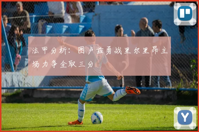 法甲分析：图卢兹勇战里尔里昂主场力争全取三分